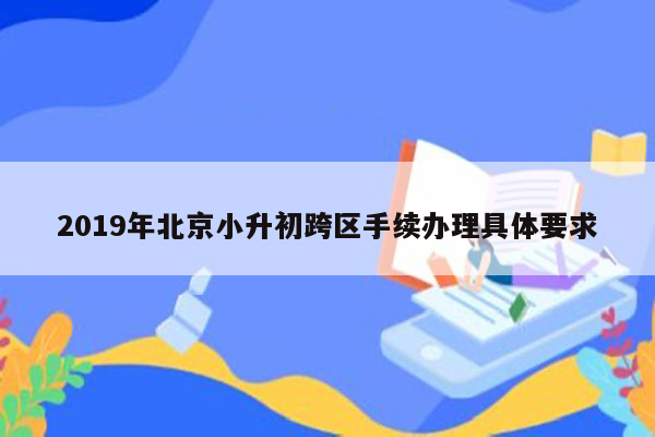 2019年北京小升初跨区手续办理具体要求