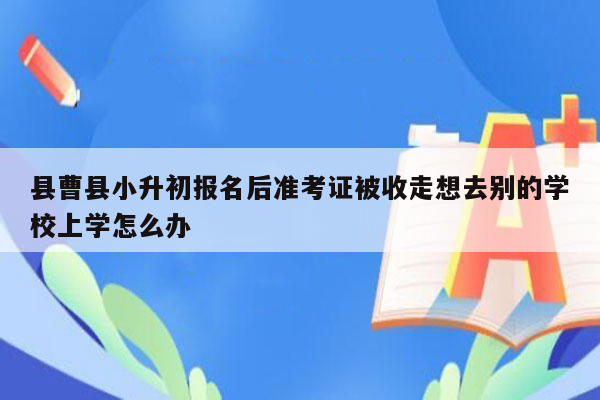 县曹县小升初报名后准考证被收走想去别的学校上学怎么办