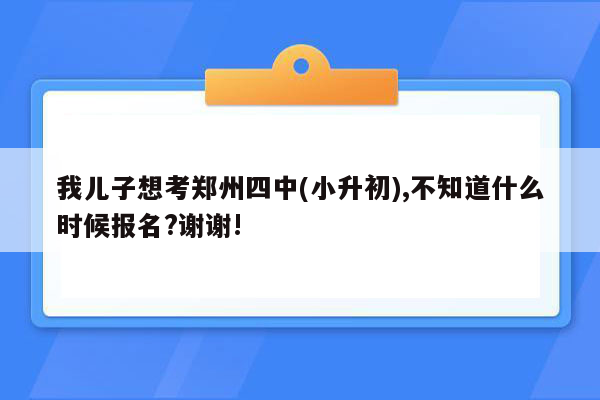 我儿子想考郑州四中(小升初),不知道什么时候报名?谢谢!