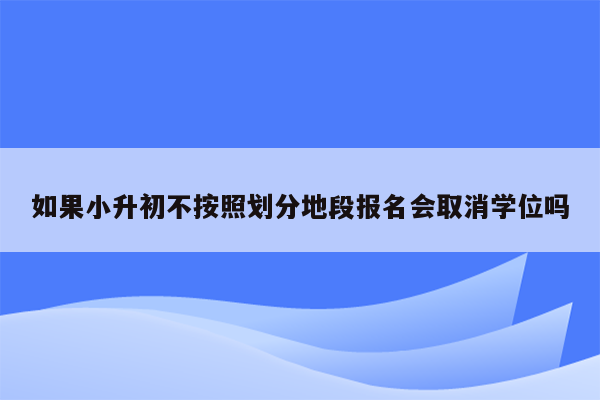 如果小升初不按照划分地段报名会取消学位吗