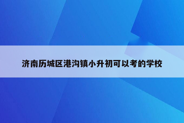 济南历城区港沟镇小升初可以考的学校