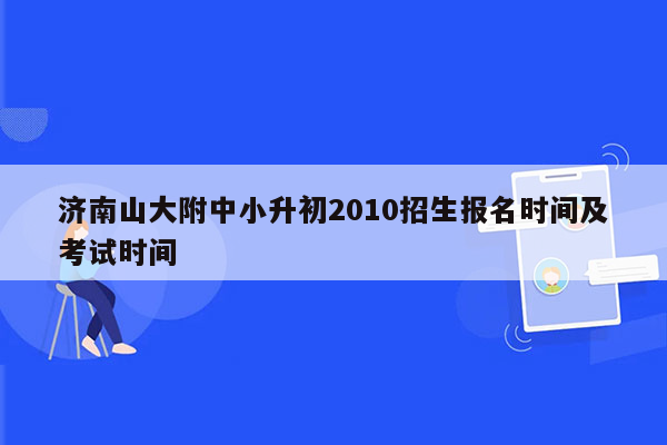 济南山大附中小升初2010招生报名时间及考试时间