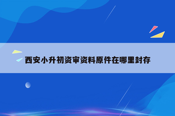 西安小升初资审资料原件在哪里封存