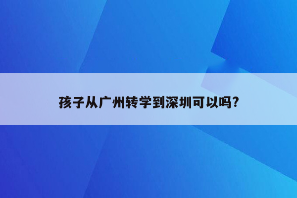 孩子从广州转学到深圳可以吗?