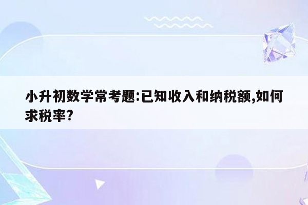 小升初数学常考题:已知收入和纳税额,如何求税率?