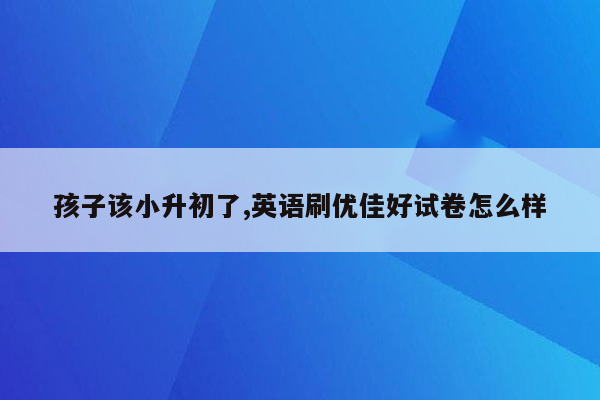 孩子该小升初了,英语刷优佳好试卷怎么样