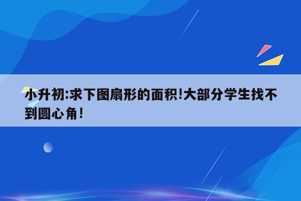 小升初:求下图扇形的面积!大部分学生找不到圆心角!