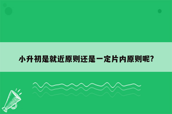 小升初是就近原则还是一定片内原则呢?