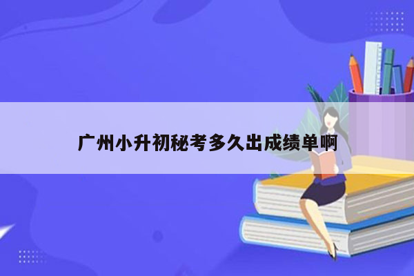 广州小升初秘考多久出成绩单啊