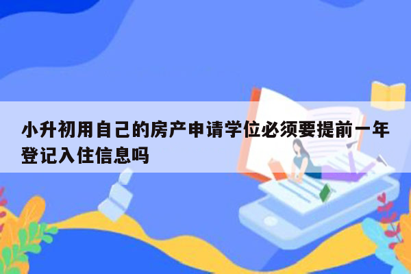 小升初用自己的房产申请学位必须要提前一年登记入住信息吗