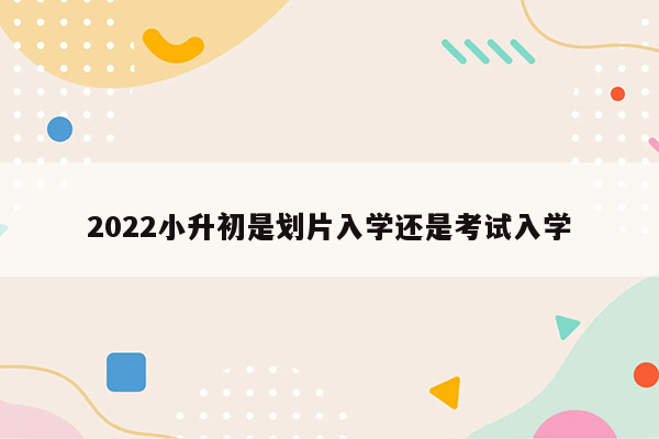 2022小升初是划片入学还是考试入学