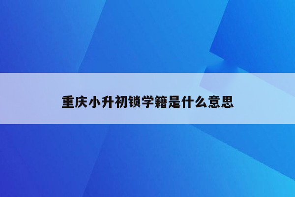 重庆小升初锁学籍是什么意思