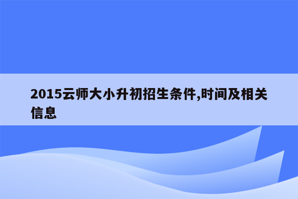 2015云师大小升初招生条件,时间及相关信息