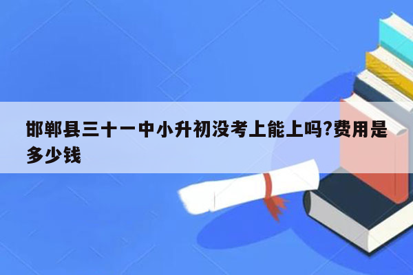 邯郸县三十一中小升初没考上能上吗?费用是多少钱