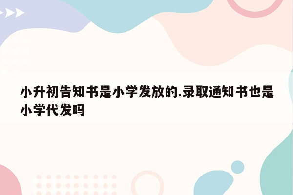 小升初告知书是小学发放的.录取通知书也是小学代发吗