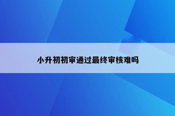 小升初初审通过最终审核难吗