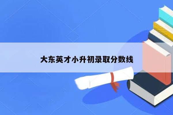 大东英才小升初录取分数线