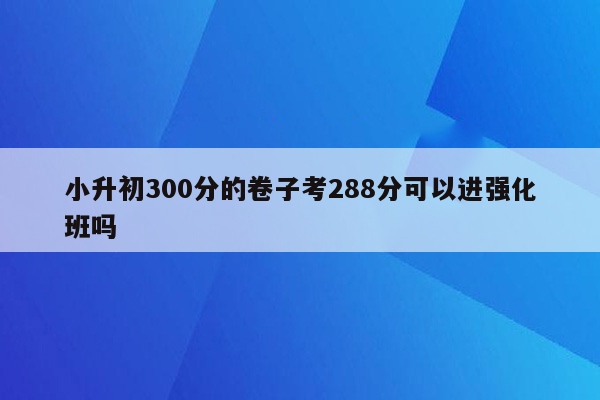 小升初300分的卷子考288分可以进强化班吗