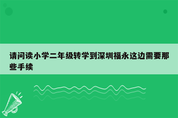 请问读小学二年级转学到深圳福永这边需要那些手续