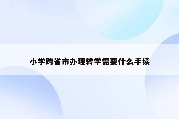 小学跨省市办理转学需要什么手续