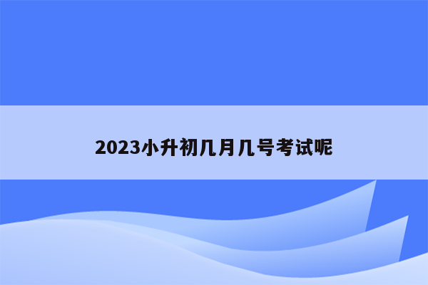 2023小升初几月几号考试呢