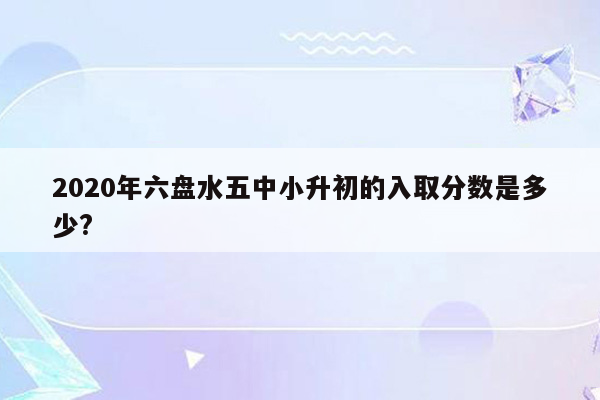 2020年六盘水五中小升初的入取分数是多少?