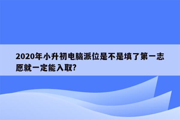 2020年小升初电脑派位是不是填了第一志愿就一定能入取?