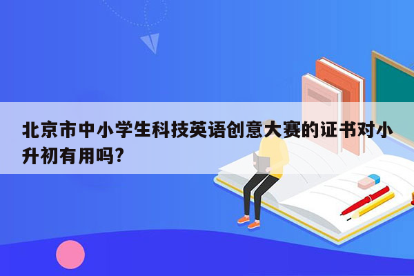 北京市中小学生科技英语创意大赛的证书对小升初有用吗?