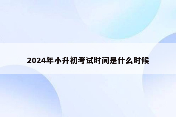 2024年小升初考试时间是什么时候