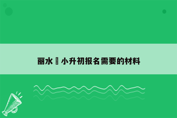 丽水巿小升初报名需要的材料