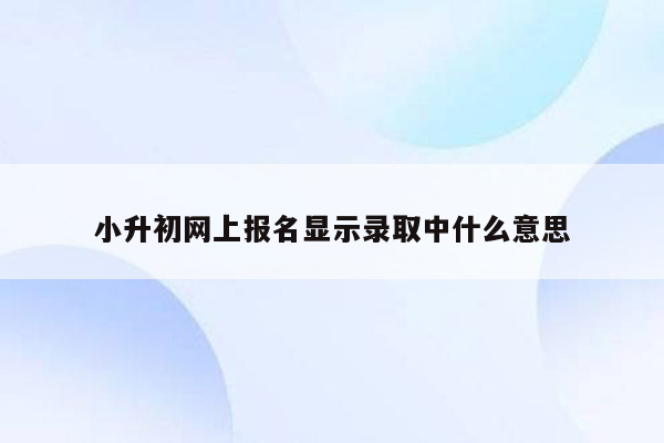 小升初网上报名显示录取中什么意思