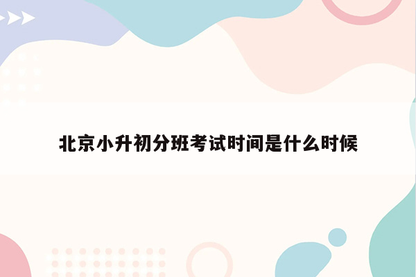 北京小升初分班考试时间是什么时候