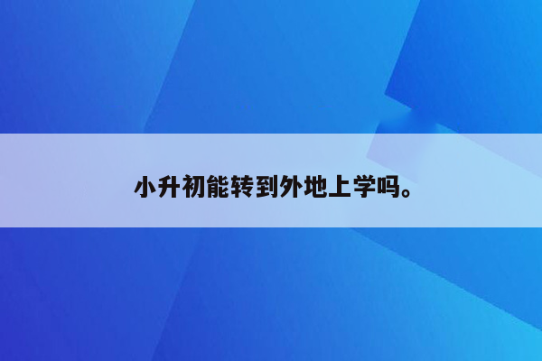 小升初能转到外地上学吗。