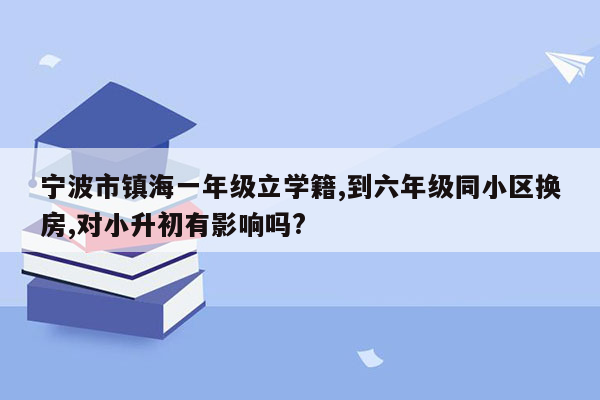 宁波市镇海一年级立学籍,到六年级同小区换房,对小升初有影响吗?