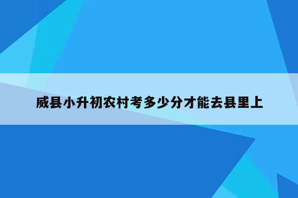 威县小升初农村考多少分才能去县里上