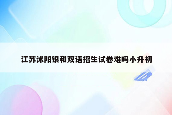 江苏沭阳银和双语招生试卷难吗小升初