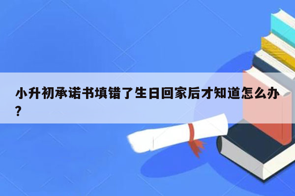 小升初承诺书填错了生日回家后才知道怎么办?