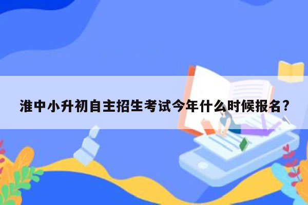 淮中小升初自主招生考试今年什么时候报名?