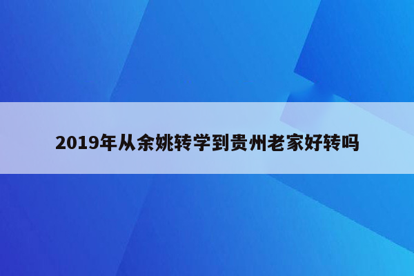 2019年从余姚转学到贵州老家好转吗