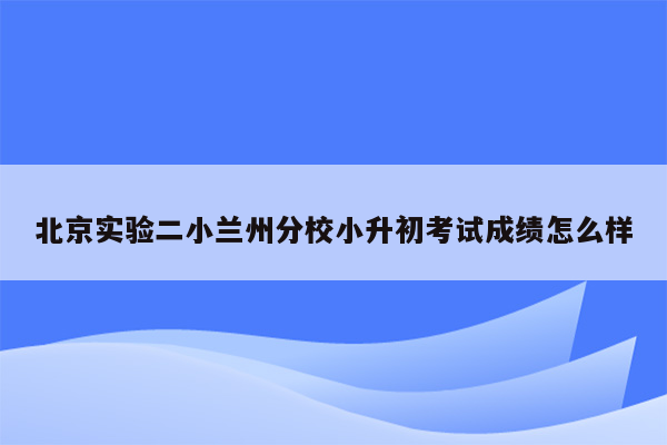 北京实验二小兰州分校小升初考试成绩怎么样