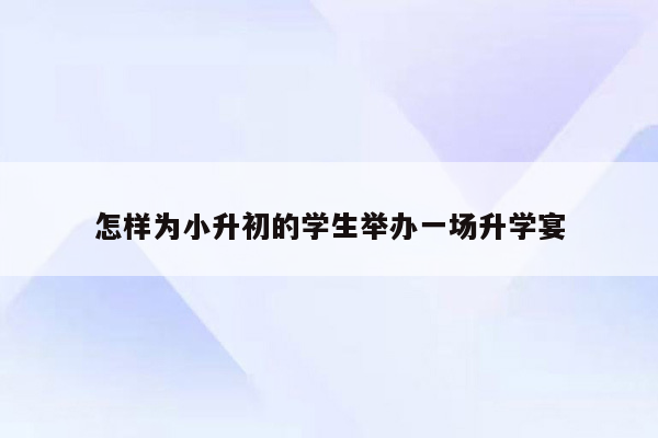 怎样为小升初的学生举办一场升学宴