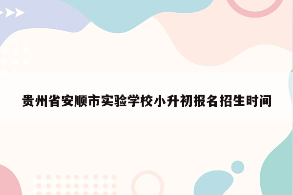 贵州省安顺市实验学校小升初报名招生时间