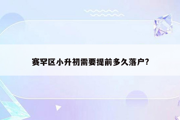 赛罕区小升初需要提前多久落户?