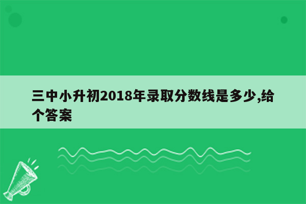 三中小升初2018年录取分数线是多少,给个答案