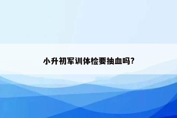 小升初军训体检要抽血吗?