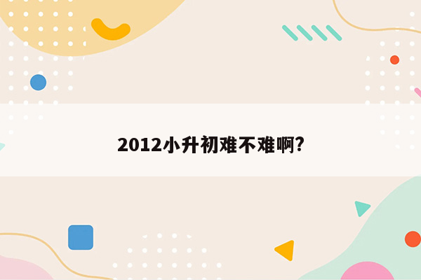 2012小升初难不难啊?