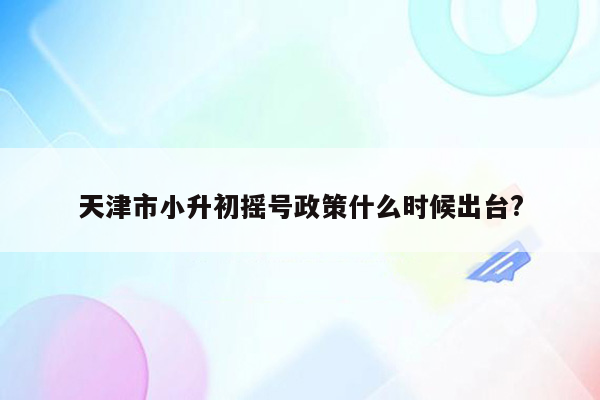 天津市小升初摇号政策什么时候出台?