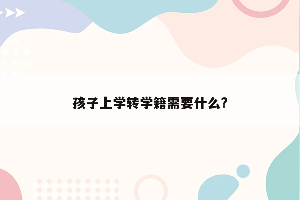 孩子上学转学籍需要什么?