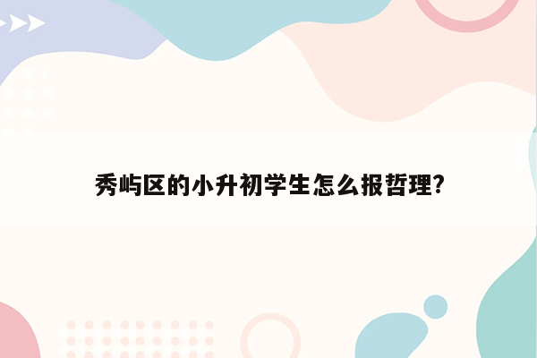 秀屿区的小升初学生怎么报哲理?