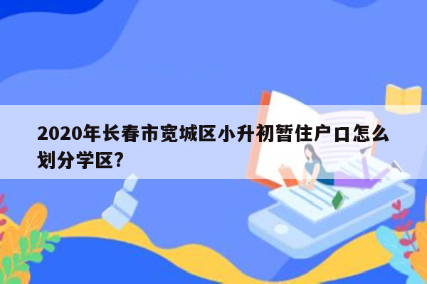 2020年长春市宽城区小升初暂住户口怎么划分学区?